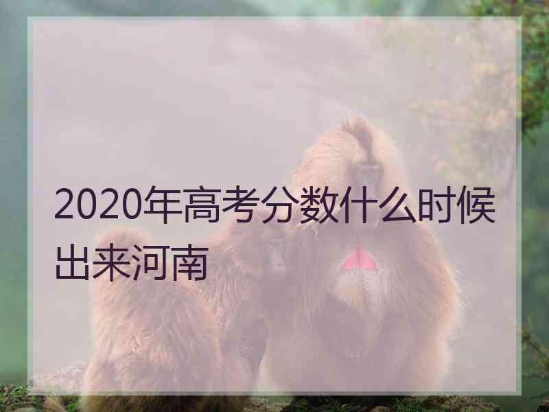 2020年高考分数什么时候出来河南