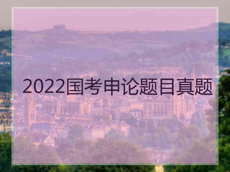 2022国考申论题目真题