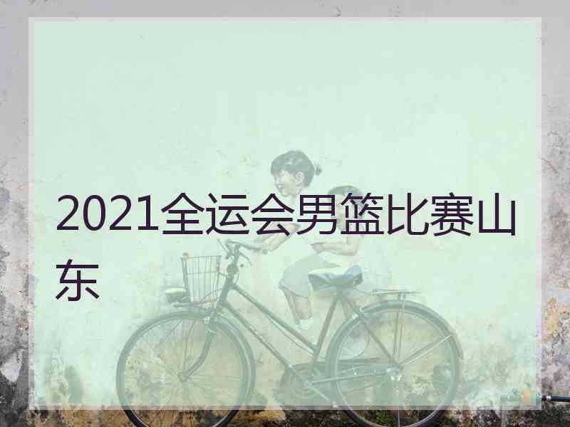 2021全运会男篮比赛山东