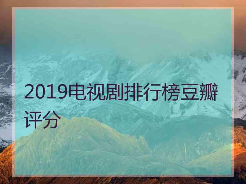 2019电视剧排行榜豆瓣评分