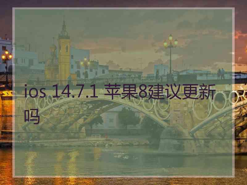 ios 14.7.1 苹果8建议更新吗