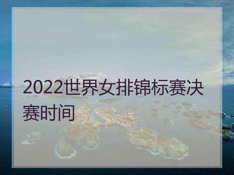 2022世界女排锦标赛决赛时间