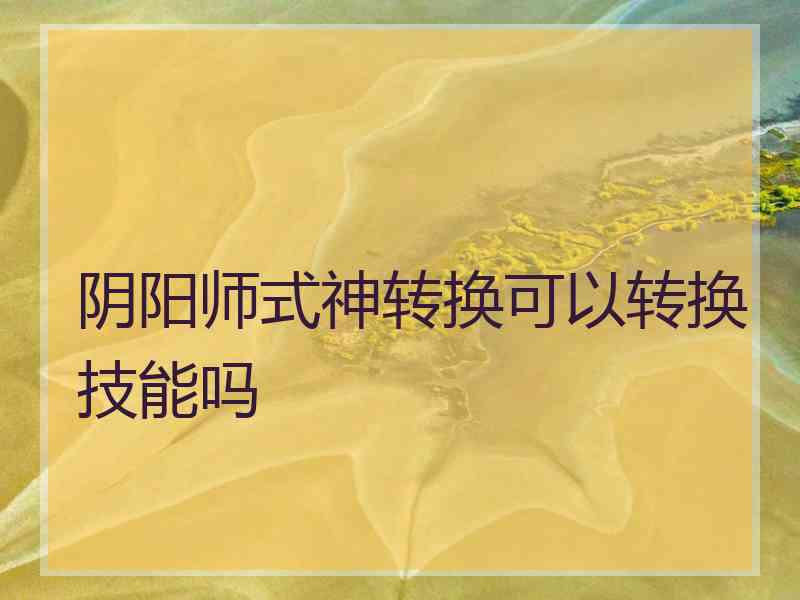 阴阳师式神转换可以转换技能吗