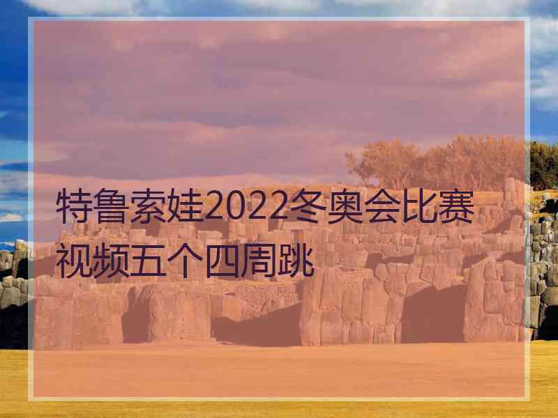 特鲁索娃2022冬奥会比赛视频五个四周跳