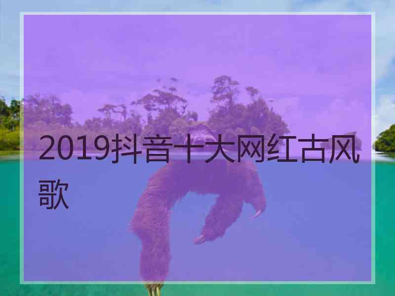 2019抖音十大网红古风歌