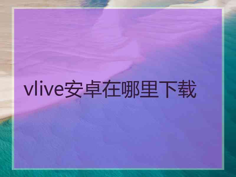 vlive安卓在哪里下载