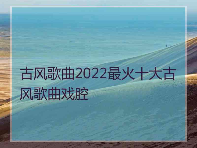 古风歌曲2022最火十大古风歌曲戏腔