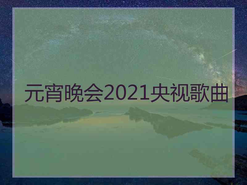 元宵晚会2021央视歌曲