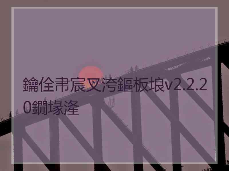 鑰佺帇宸叉洿鏂板埌v2.2.20鐗堟湰