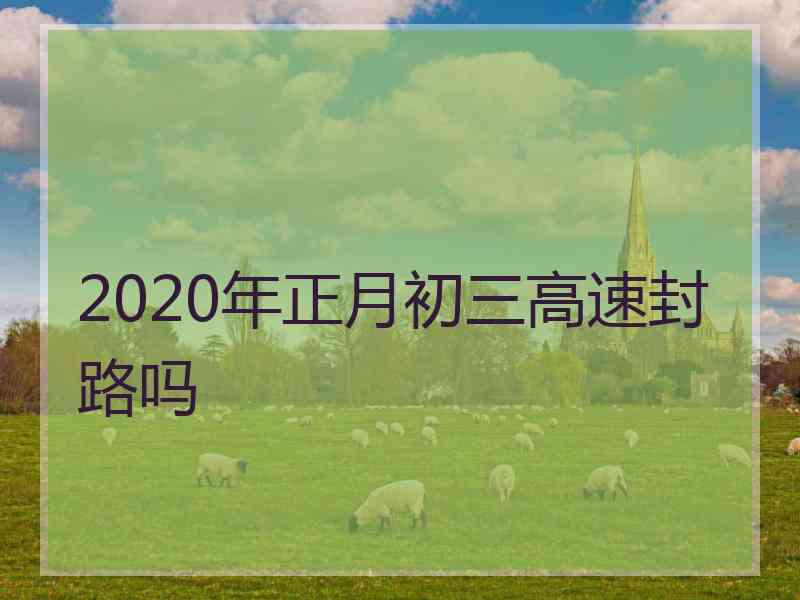 2020年正月初三高速封路吗