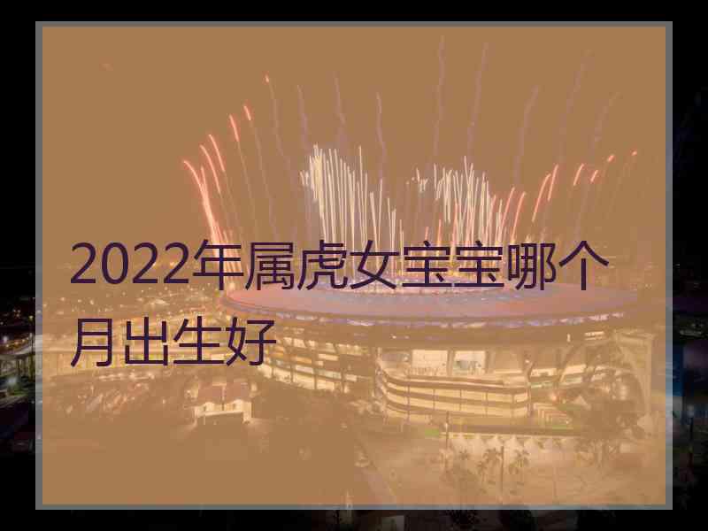 2022年属虎女宝宝哪个月出生好