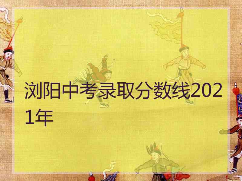 浏阳中考录取分数线2021年