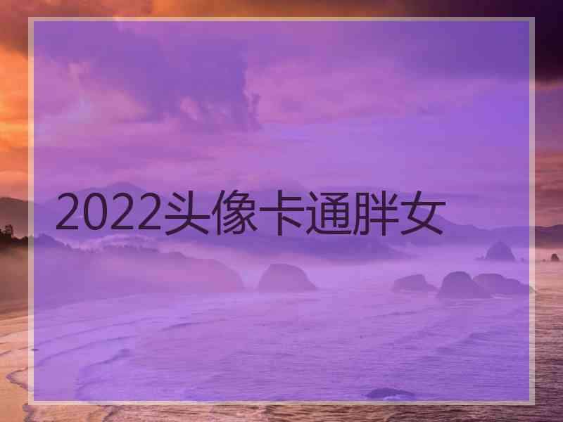 2022头像卡通胖女