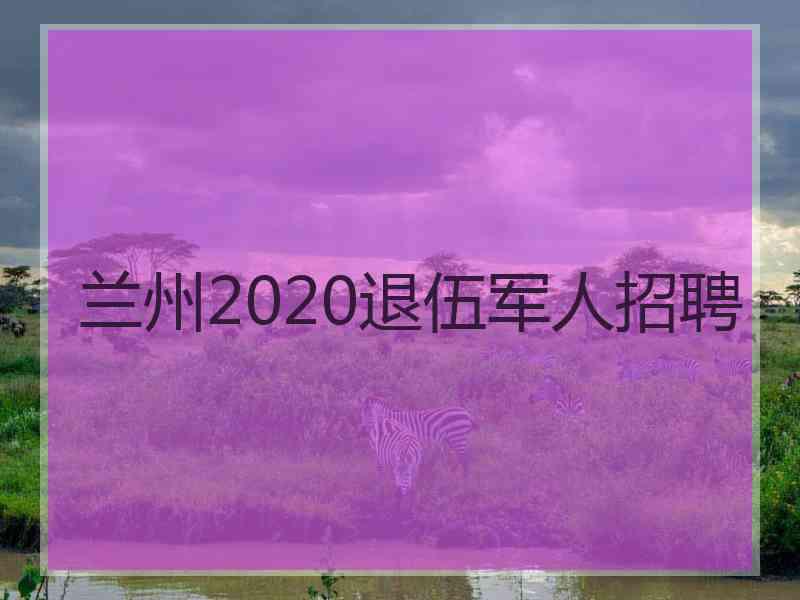 兰州2020退伍军人招聘