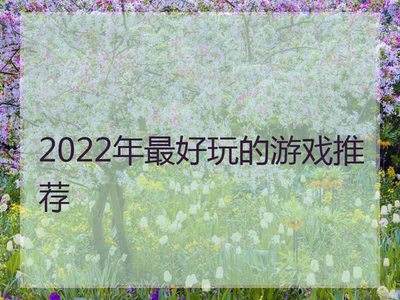 2022年最好玩的游戏推荐