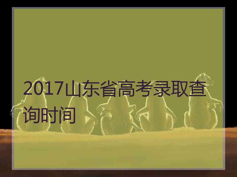 2017山东省高考录取查询时间