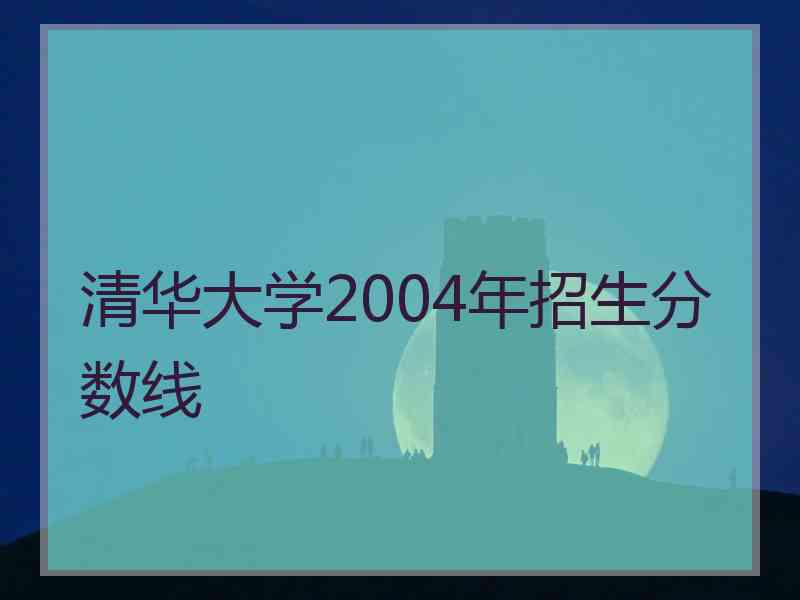 清华大学2004年招生分数线