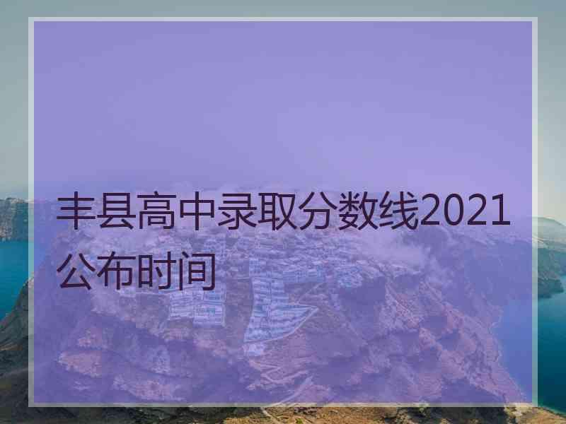 丰县高中录取分数线2021公布时间