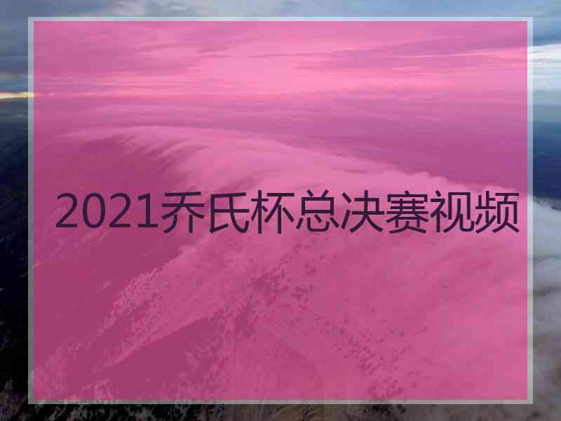 2021乔氏杯总决赛视频