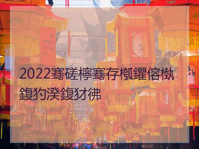 2022骞磋檸骞存槬鑺傛槸鍑犳湀鍑犲彿