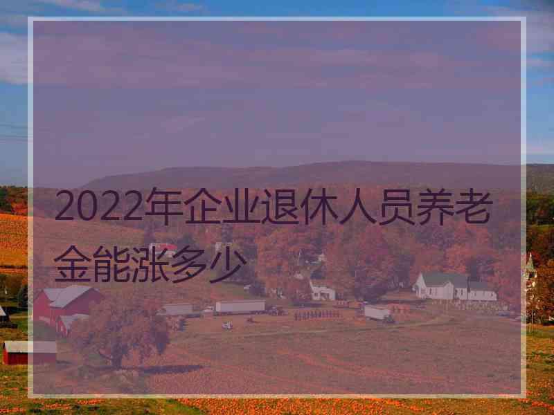 2022年企业退休人员养老金能涨多少