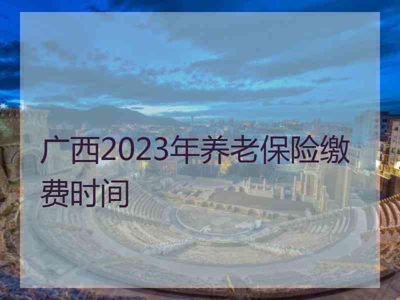 广西2023年养老保险缴费时间