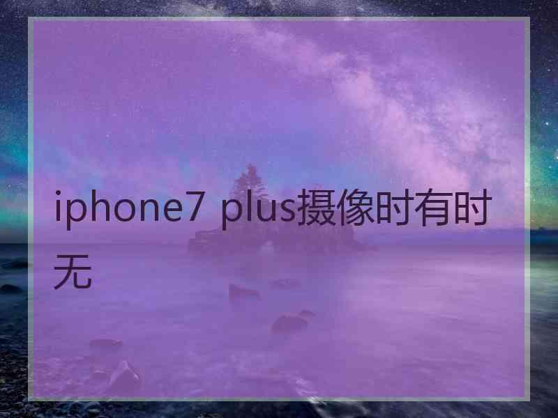 iphone7 plus摄像时有时无