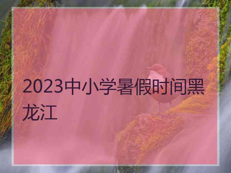 2023中小学暑假时间黑龙江