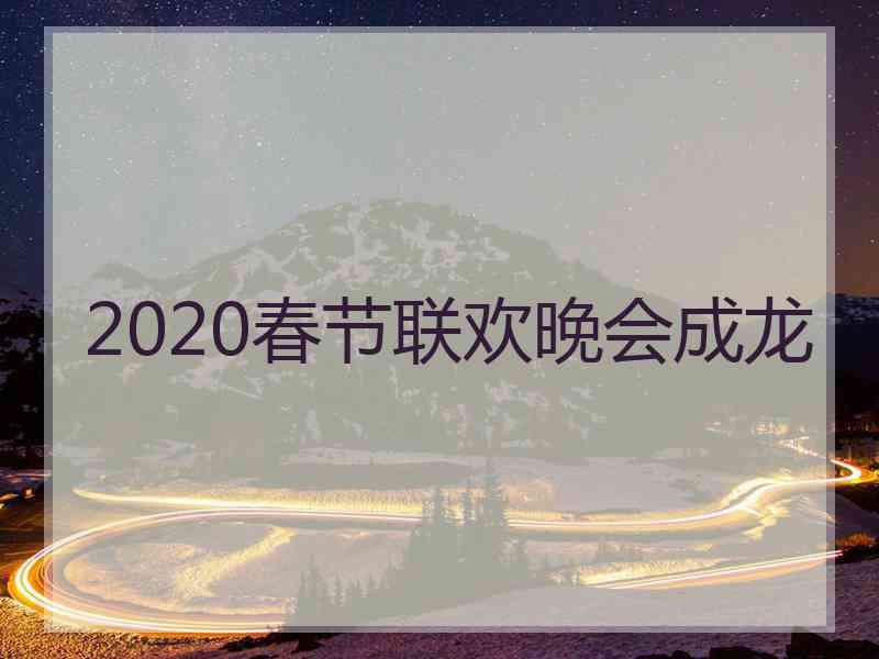 2020春节联欢晚会成龙