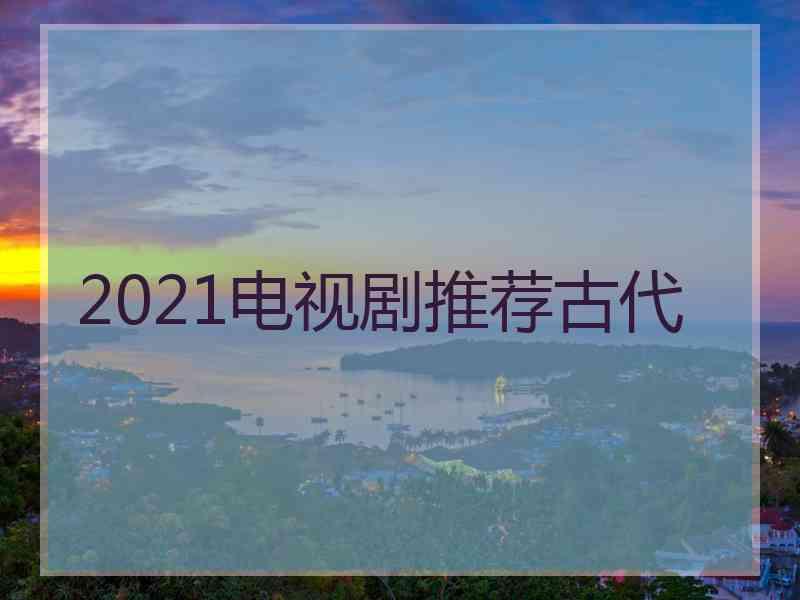 2021电视剧推荐古代