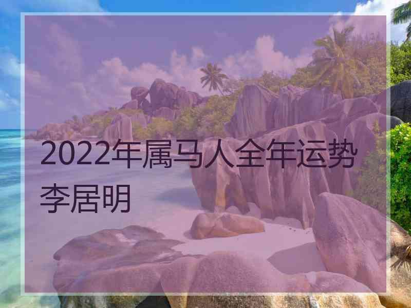 2022年属马人全年运势李居明