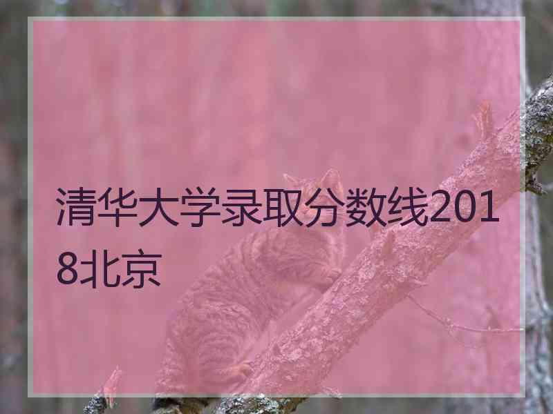 清华大学录取分数线2018北京