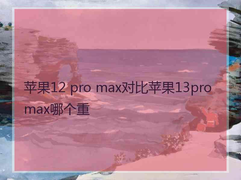 苹果12 pro max对比苹果13promax哪个重