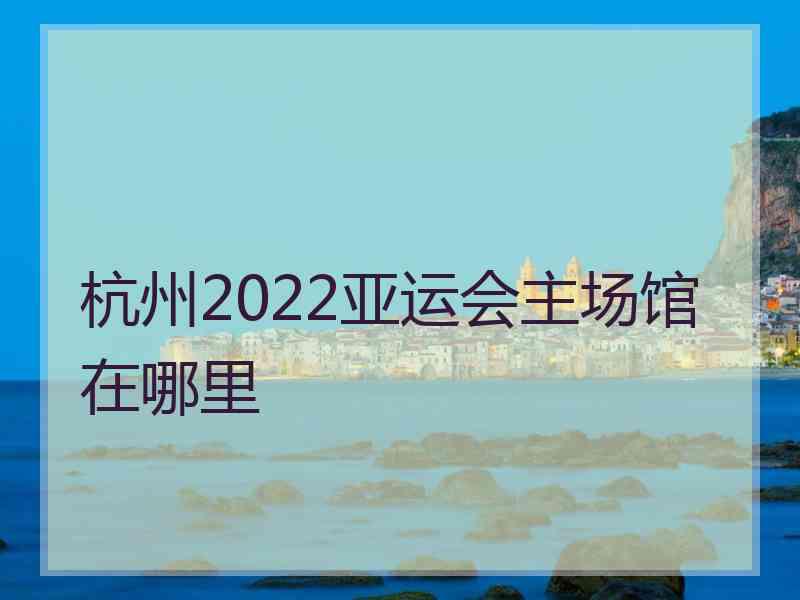 杭州2022亚运会主场馆在哪里