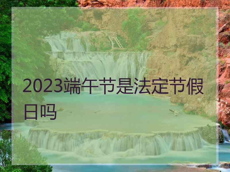 2023端午节是法定节假日吗