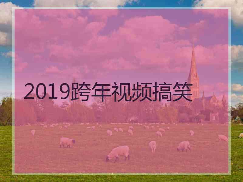 2019跨年视频搞笑