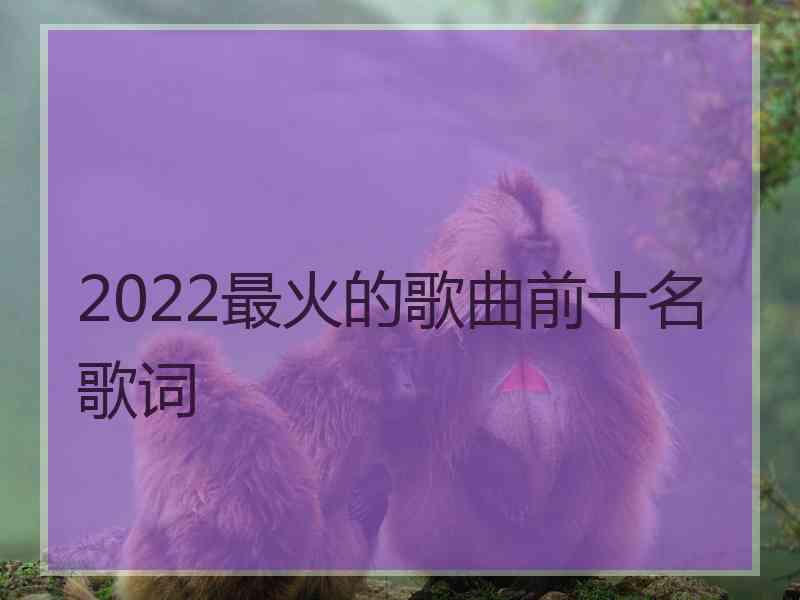 2022最火的歌曲前十名歌词