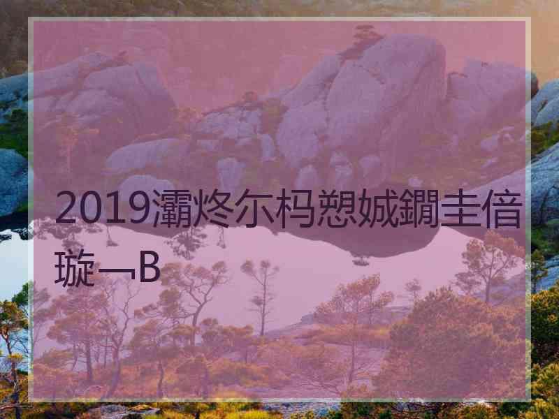 2019灞炵尓杩愬娍鐗圭偣璇﹁В