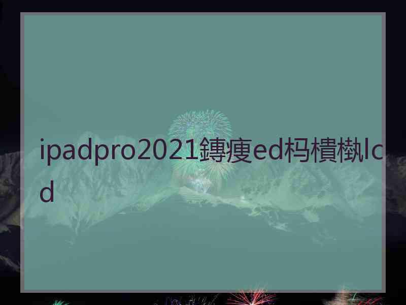 ipadpro2021鏄痩ed杩樻槸lcd