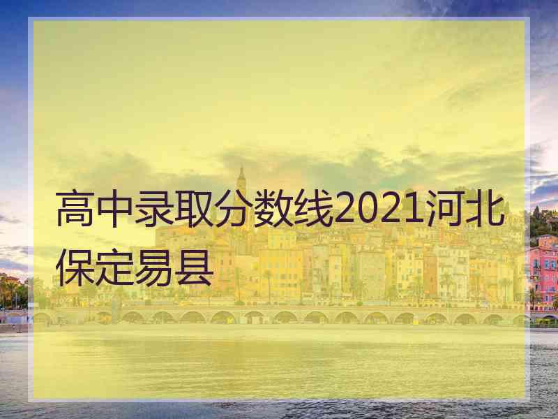 高中录取分数线2021河北保定易县