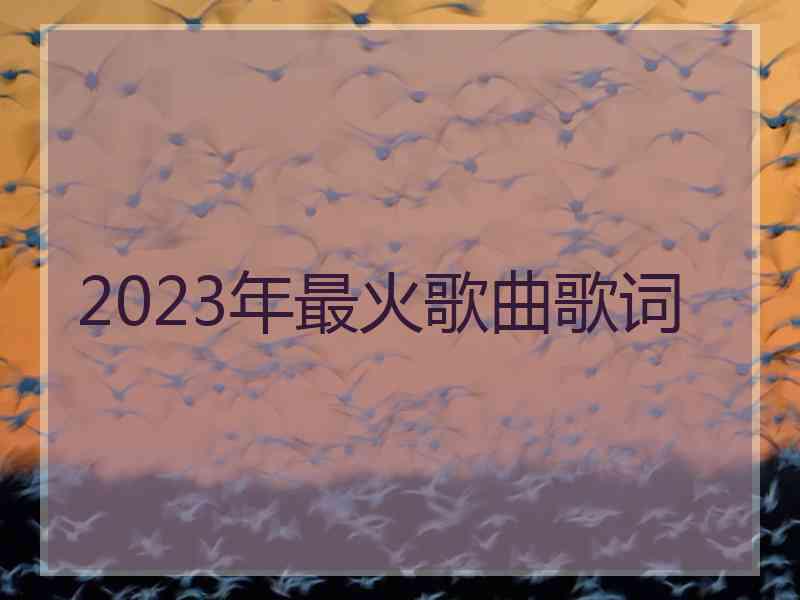 2023年最火歌曲歌词