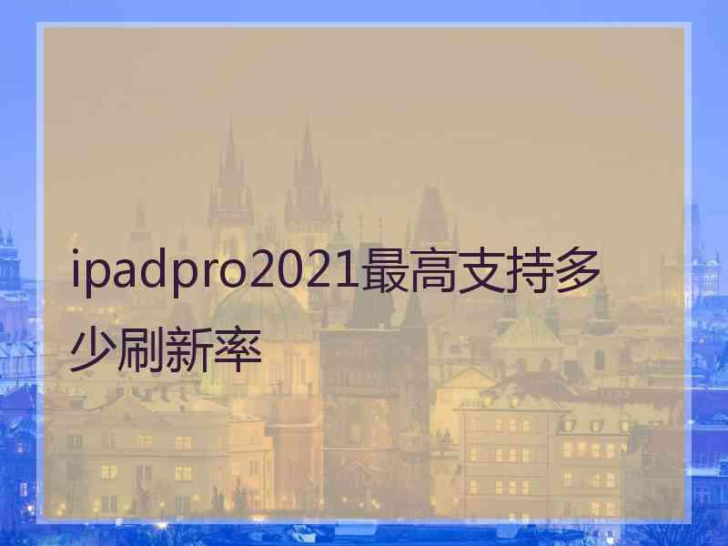 ipadpro2021最高支持多少刷新率