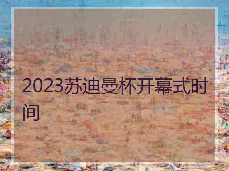 2023苏迪曼杯开幕式时间