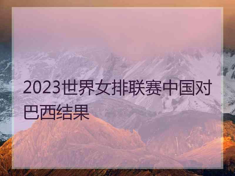 2023世界女排联赛中国对巴西结果