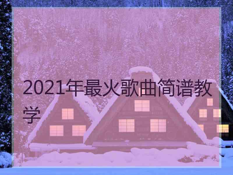 2021年最火歌曲简谱教学