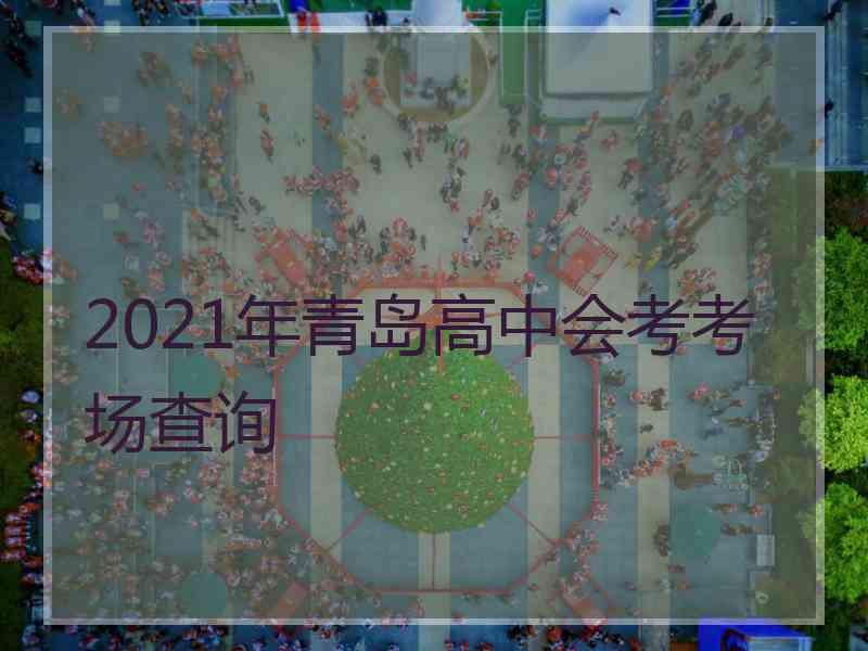 2021年青岛高中会考考场查询