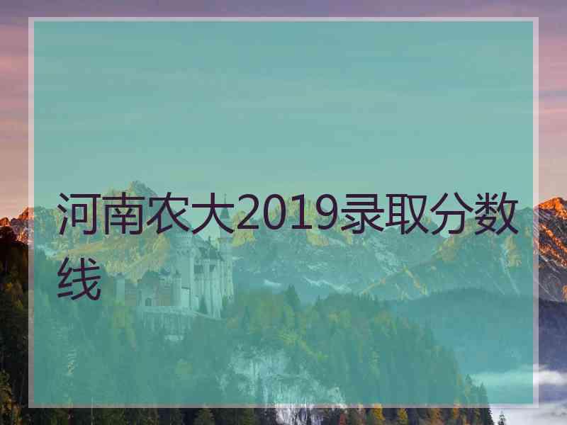 河南农大2019录取分数线