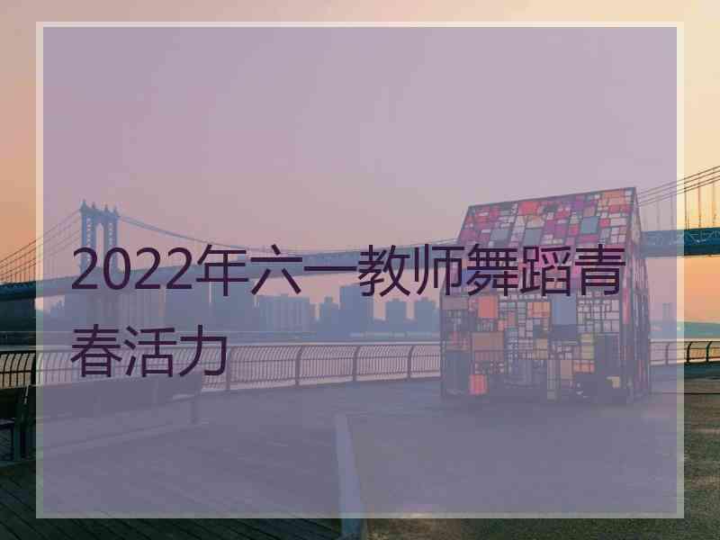 2022年六一教师舞蹈青春活力