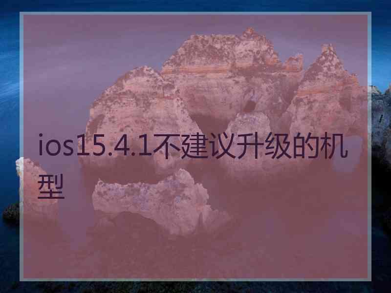 ios15.4.1不建议升级的机型