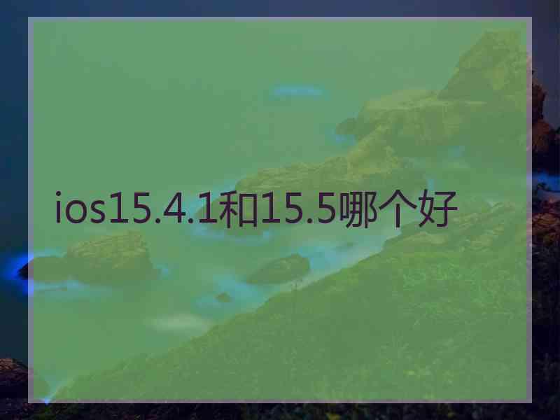 ios15.4.1和15.5哪个好